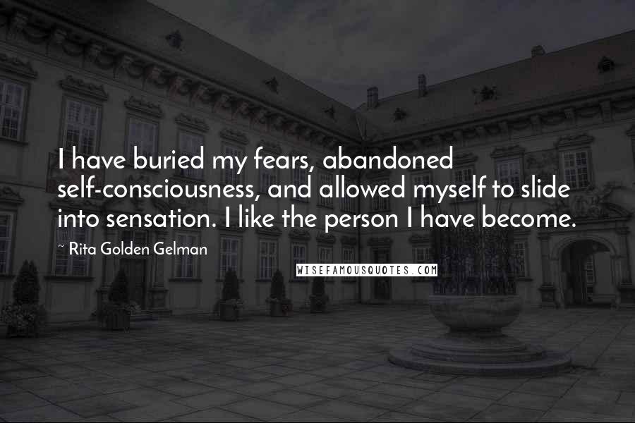 Rita Golden Gelman Quotes: I have buried my fears, abandoned self-consciousness, and allowed myself to slide into sensation. I like the person I have become.