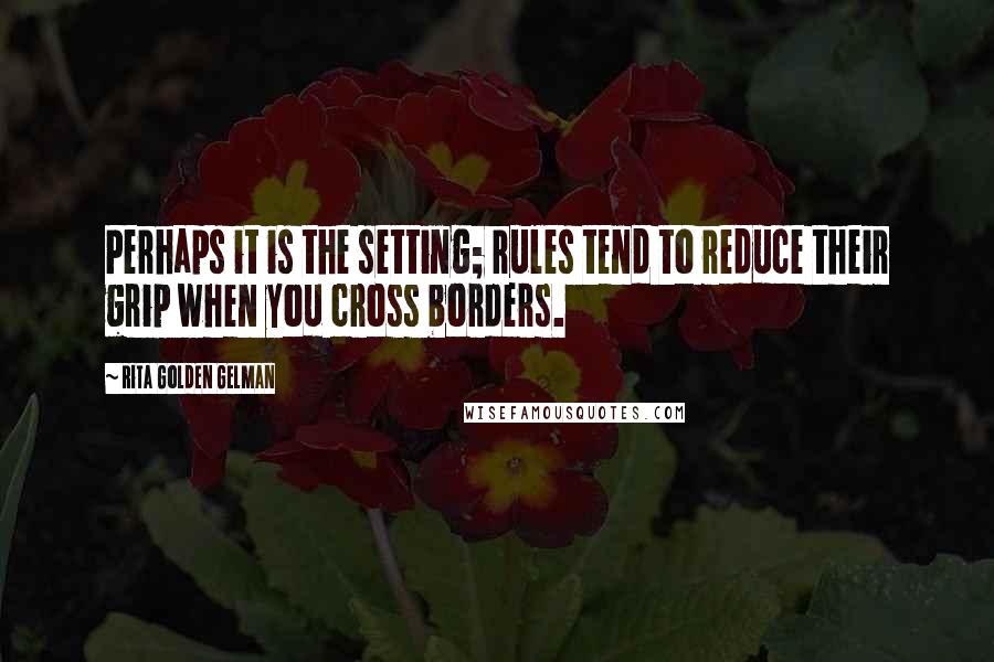 Rita Golden Gelman Quotes: Perhaps it is the setting; rules tend to reduce their grip when you cross borders.