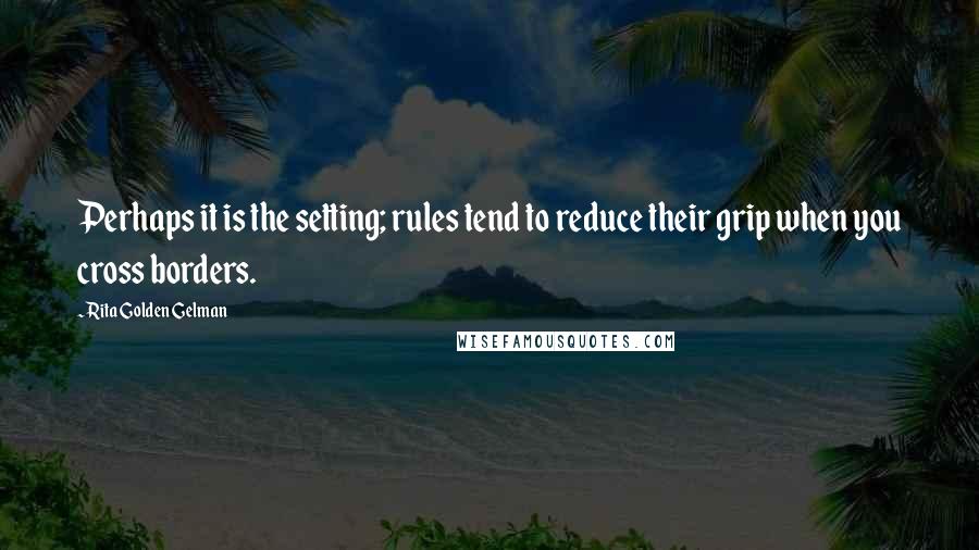 Rita Golden Gelman Quotes: Perhaps it is the setting; rules tend to reduce their grip when you cross borders.