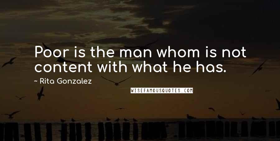 Rita Gonzalez Quotes: Poor is the man whom is not content with what he has.