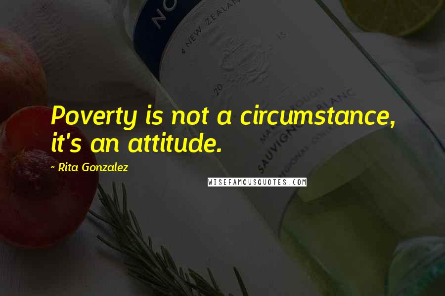 Rita Gonzalez Quotes: Poverty is not a circumstance, it's an attitude.