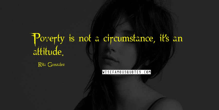 Rita Gonzalez Quotes: Poverty is not a circumstance, it's an attitude.