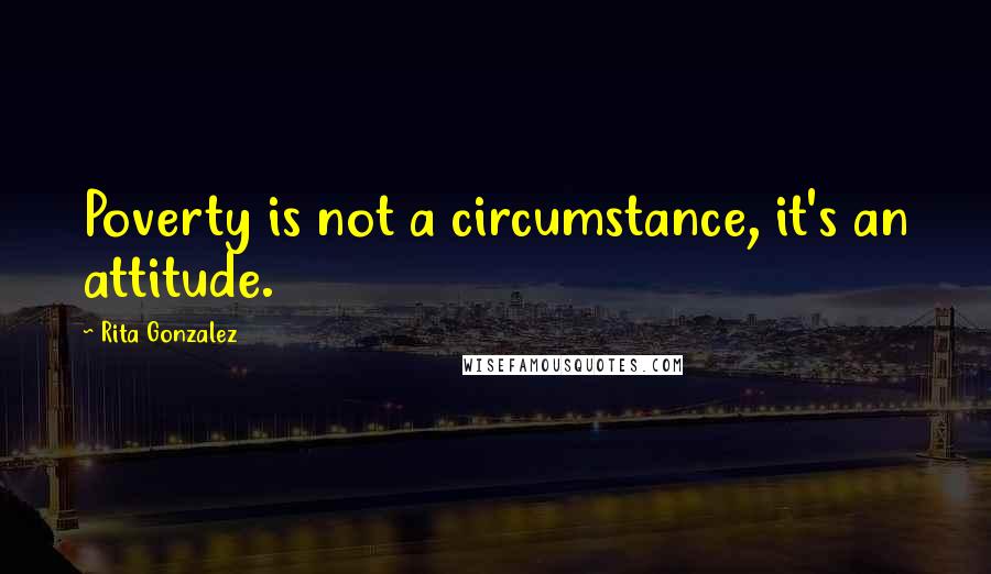 Rita Gonzalez Quotes: Poverty is not a circumstance, it's an attitude.