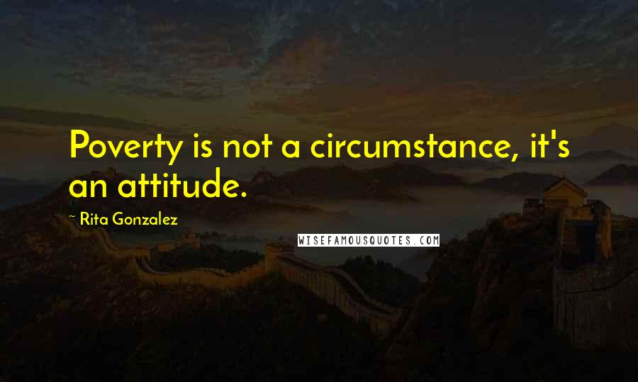 Rita Gonzalez Quotes: Poverty is not a circumstance, it's an attitude.