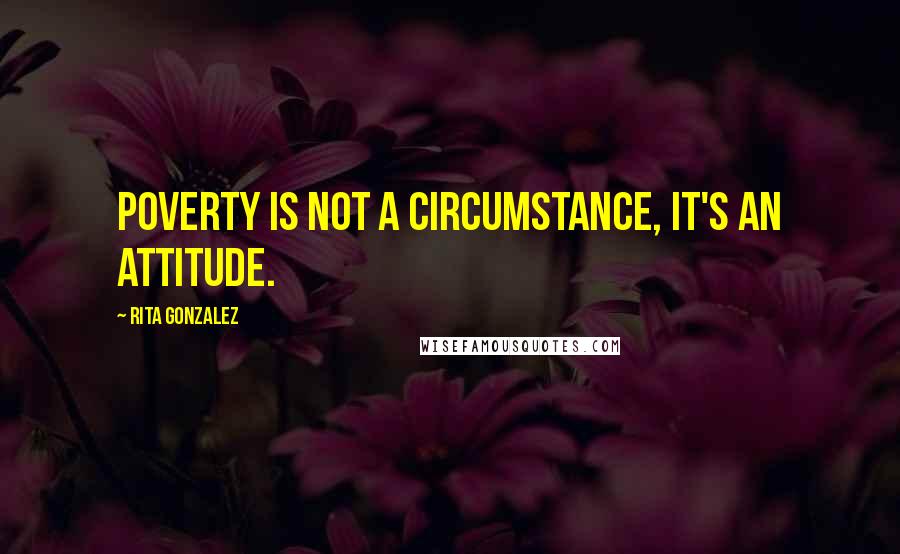 Rita Gonzalez Quotes: Poverty is not a circumstance, it's an attitude.