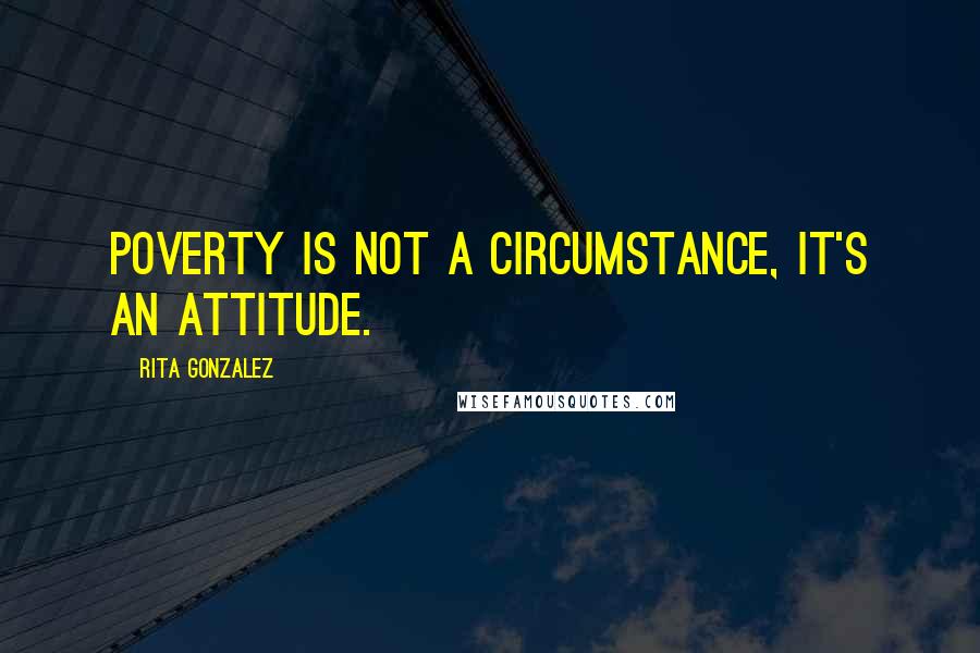 Rita Gonzalez Quotes: Poverty is not a circumstance, it's an attitude.