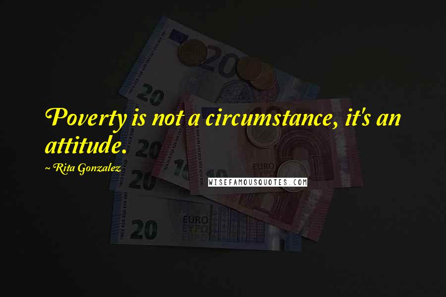 Rita Gonzalez Quotes: Poverty is not a circumstance, it's an attitude.