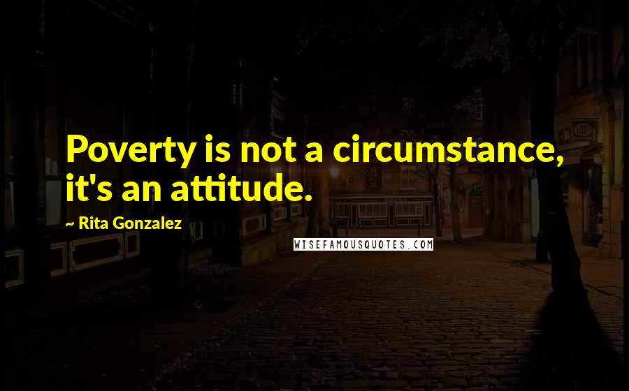 Rita Gonzalez Quotes: Poverty is not a circumstance, it's an attitude.