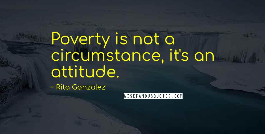 Rita Gonzalez Quotes: Poverty is not a circumstance, it's an attitude.