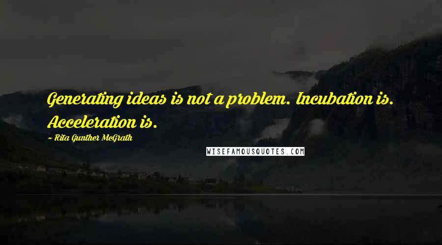 Rita Gunther McGrath Quotes: Generating ideas is not a problem. Incubation is. Acceleration is.