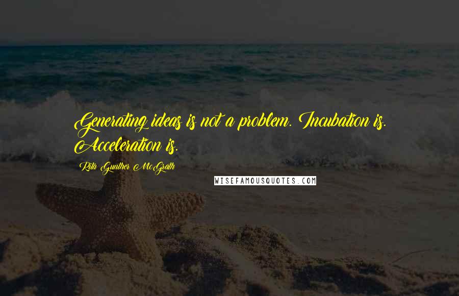 Rita Gunther McGrath Quotes: Generating ideas is not a problem. Incubation is. Acceleration is.