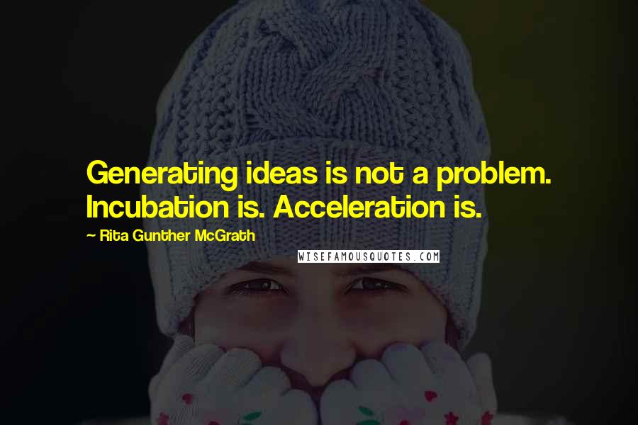 Rita Gunther McGrath Quotes: Generating ideas is not a problem. Incubation is. Acceleration is.