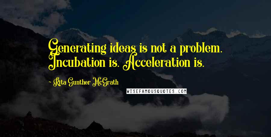 Rita Gunther McGrath Quotes: Generating ideas is not a problem. Incubation is. Acceleration is.