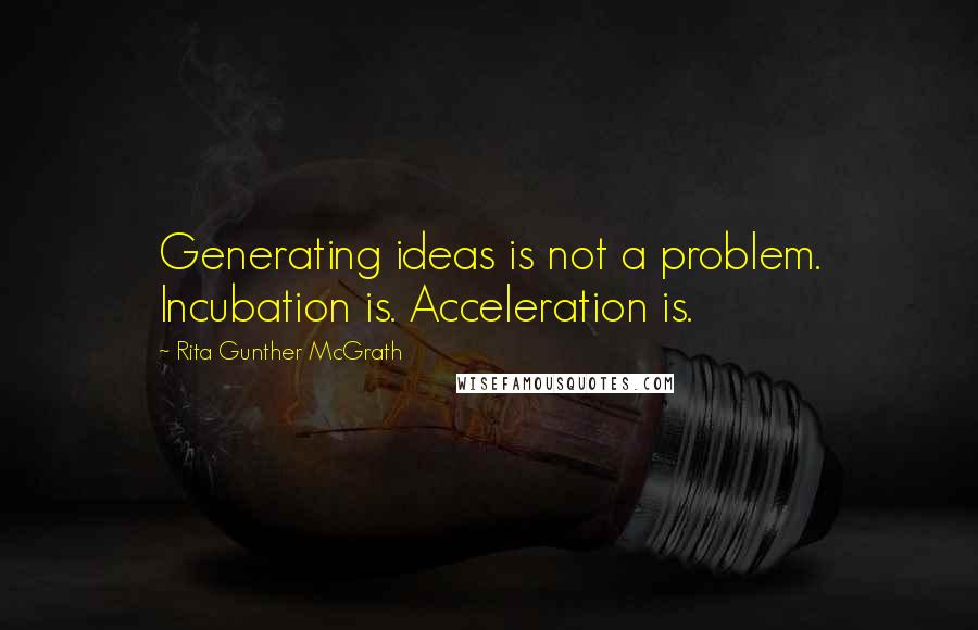 Rita Gunther McGrath Quotes: Generating ideas is not a problem. Incubation is. Acceleration is.