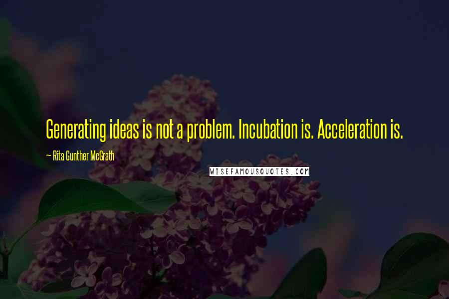 Rita Gunther McGrath Quotes: Generating ideas is not a problem. Incubation is. Acceleration is.