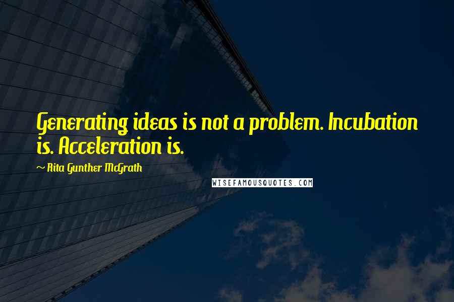 Rita Gunther McGrath Quotes: Generating ideas is not a problem. Incubation is. Acceleration is.