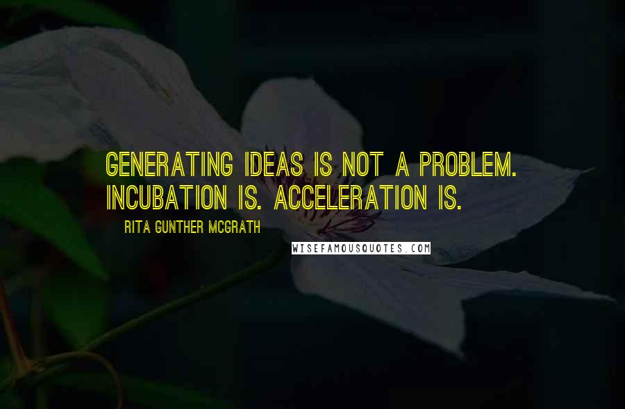 Rita Gunther McGrath Quotes: Generating ideas is not a problem. Incubation is. Acceleration is.