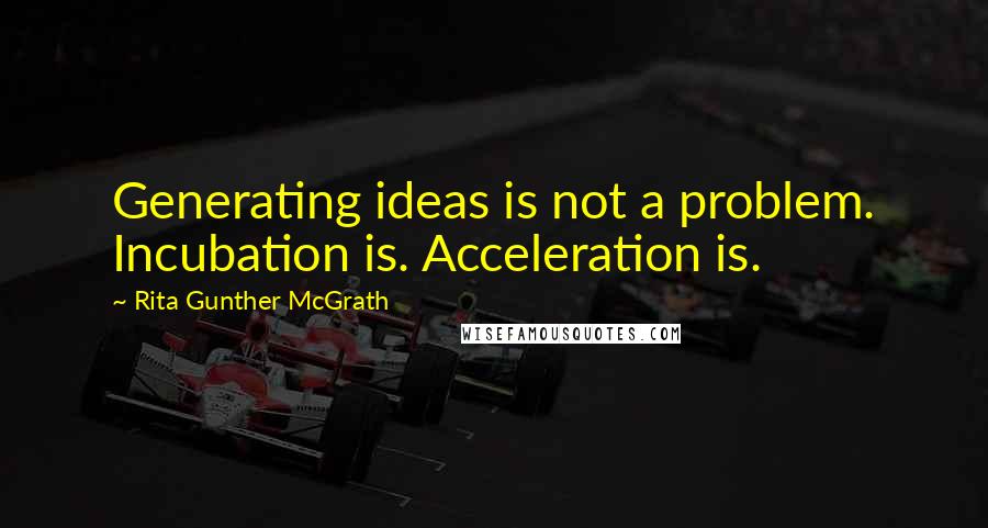 Rita Gunther McGrath Quotes: Generating ideas is not a problem. Incubation is. Acceleration is.