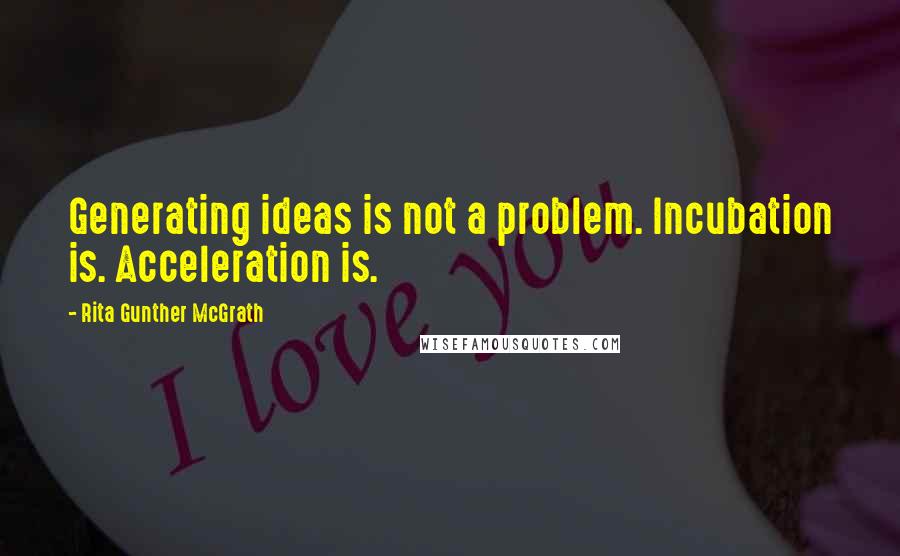 Rita Gunther McGrath Quotes: Generating ideas is not a problem. Incubation is. Acceleration is.