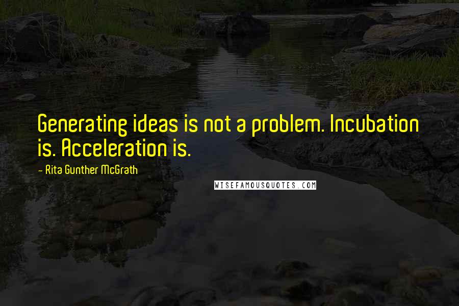 Rita Gunther McGrath Quotes: Generating ideas is not a problem. Incubation is. Acceleration is.