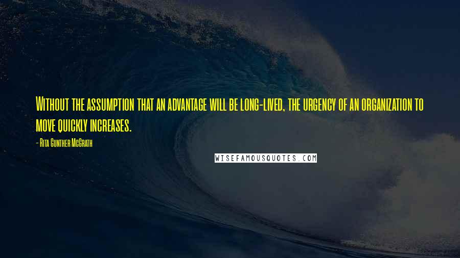 Rita Gunther McGrath Quotes: Without the assumption that an advantage will be long-lived, the urgency of an organization to move quickly increases.