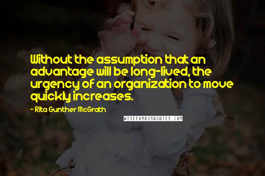 Rita Gunther McGrath Quotes: Without the assumption that an advantage will be long-lived, the urgency of an organization to move quickly increases.