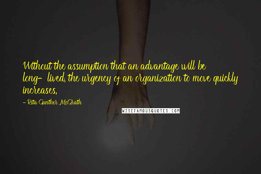 Rita Gunther McGrath Quotes: Without the assumption that an advantage will be long-lived, the urgency of an organization to move quickly increases.