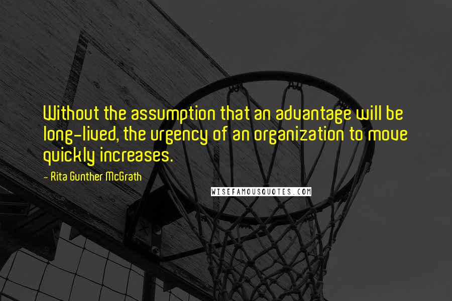 Rita Gunther McGrath Quotes: Without the assumption that an advantage will be long-lived, the urgency of an organization to move quickly increases.