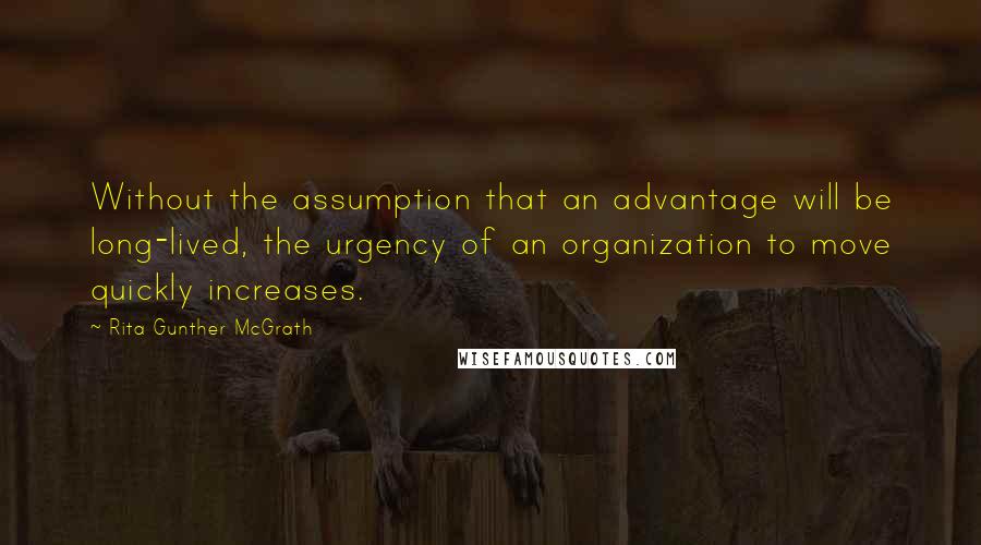 Rita Gunther McGrath Quotes: Without the assumption that an advantage will be long-lived, the urgency of an organization to move quickly increases.