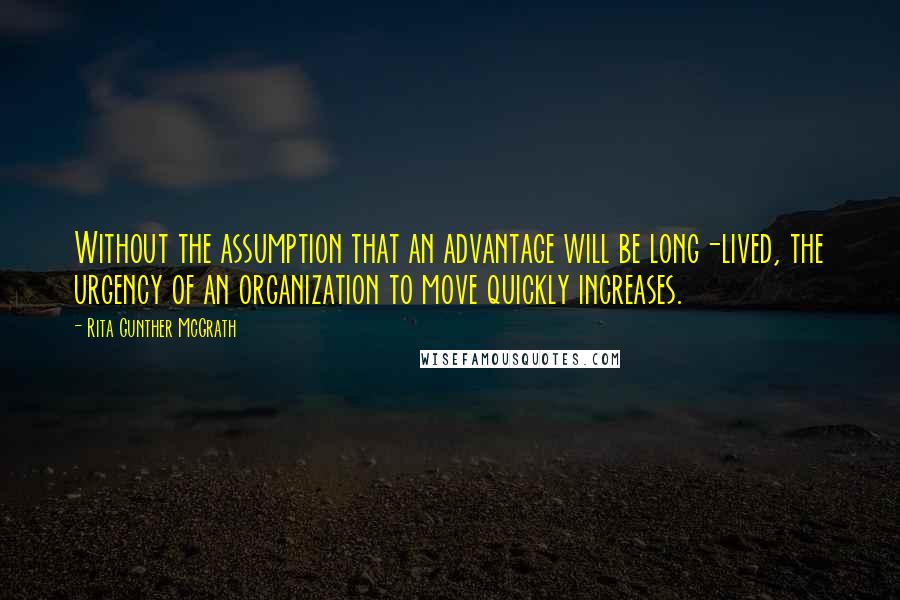 Rita Gunther McGrath Quotes: Without the assumption that an advantage will be long-lived, the urgency of an organization to move quickly increases.
