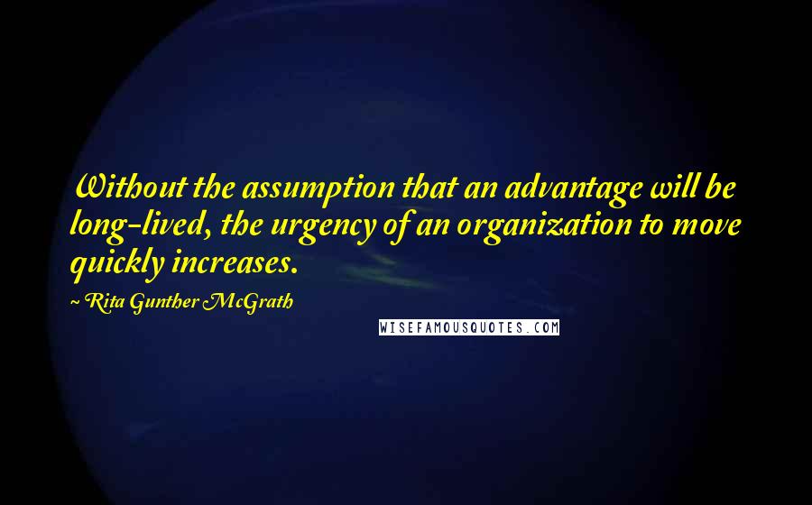 Rita Gunther McGrath Quotes: Without the assumption that an advantage will be long-lived, the urgency of an organization to move quickly increases.