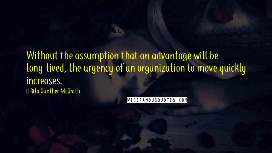 Rita Gunther McGrath Quotes: Without the assumption that an advantage will be long-lived, the urgency of an organization to move quickly increases.