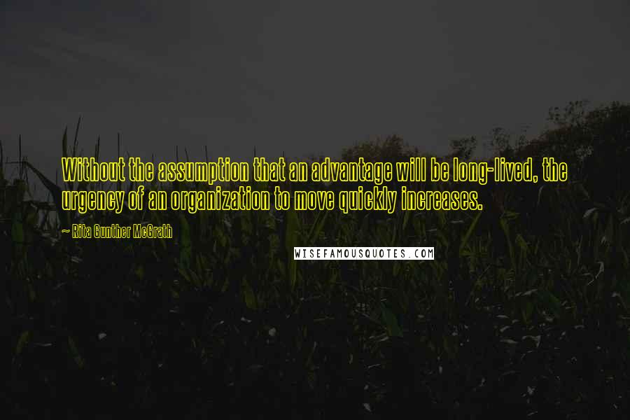 Rita Gunther McGrath Quotes: Without the assumption that an advantage will be long-lived, the urgency of an organization to move quickly increases.