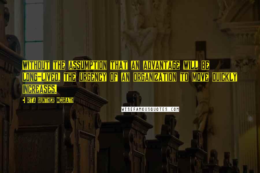 Rita Gunther McGrath Quotes: Without the assumption that an advantage will be long-lived, the urgency of an organization to move quickly increases.