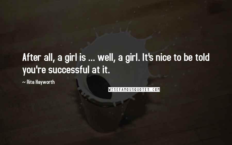 Rita Hayworth Quotes: After all, a girl is ... well, a girl. It's nice to be told you're successful at it.