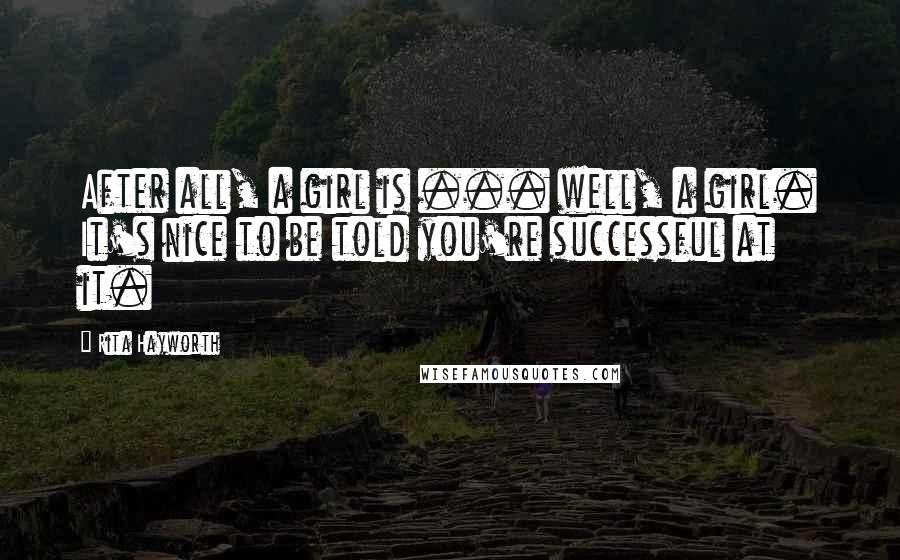 Rita Hayworth Quotes: After all, a girl is ... well, a girl. It's nice to be told you're successful at it.
