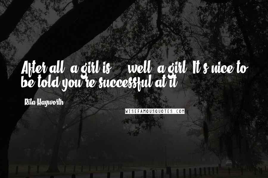 Rita Hayworth Quotes: After all, a girl is ... well, a girl. It's nice to be told you're successful at it.