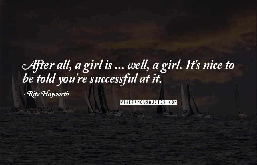 Rita Hayworth Quotes: After all, a girl is ... well, a girl. It's nice to be told you're successful at it.