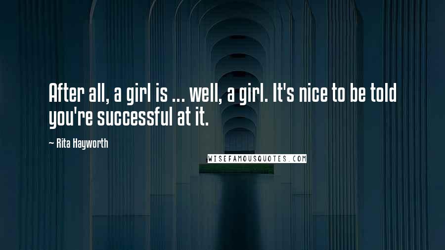 Rita Hayworth Quotes: After all, a girl is ... well, a girl. It's nice to be told you're successful at it.