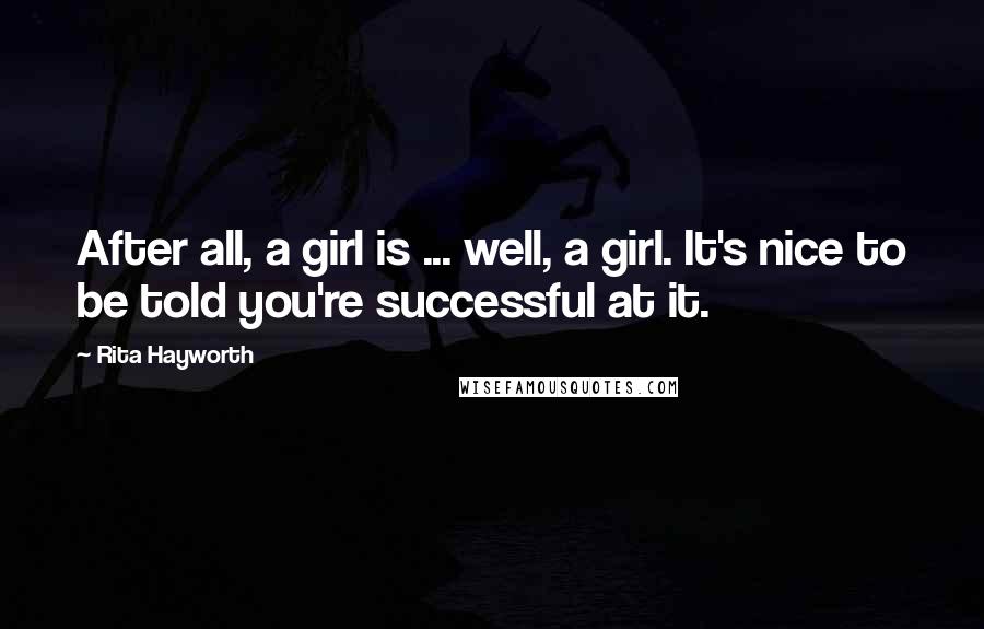 Rita Hayworth Quotes: After all, a girl is ... well, a girl. It's nice to be told you're successful at it.