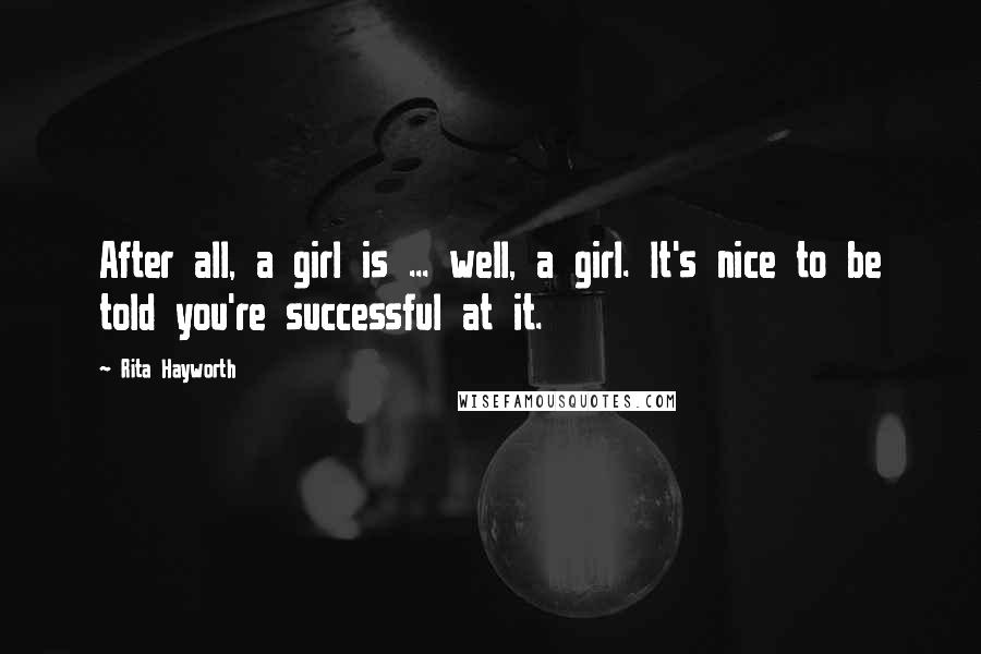 Rita Hayworth Quotes: After all, a girl is ... well, a girl. It's nice to be told you're successful at it.