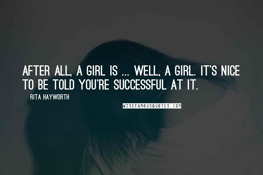 Rita Hayworth Quotes: After all, a girl is ... well, a girl. It's nice to be told you're successful at it.