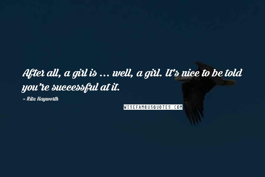 Rita Hayworth Quotes: After all, a girl is ... well, a girl. It's nice to be told you're successful at it.