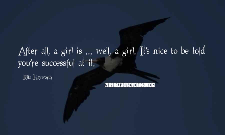 Rita Hayworth Quotes: After all, a girl is ... well, a girl. It's nice to be told you're successful at it.