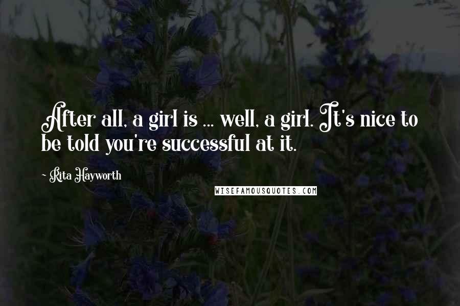 Rita Hayworth Quotes: After all, a girl is ... well, a girl. It's nice to be told you're successful at it.