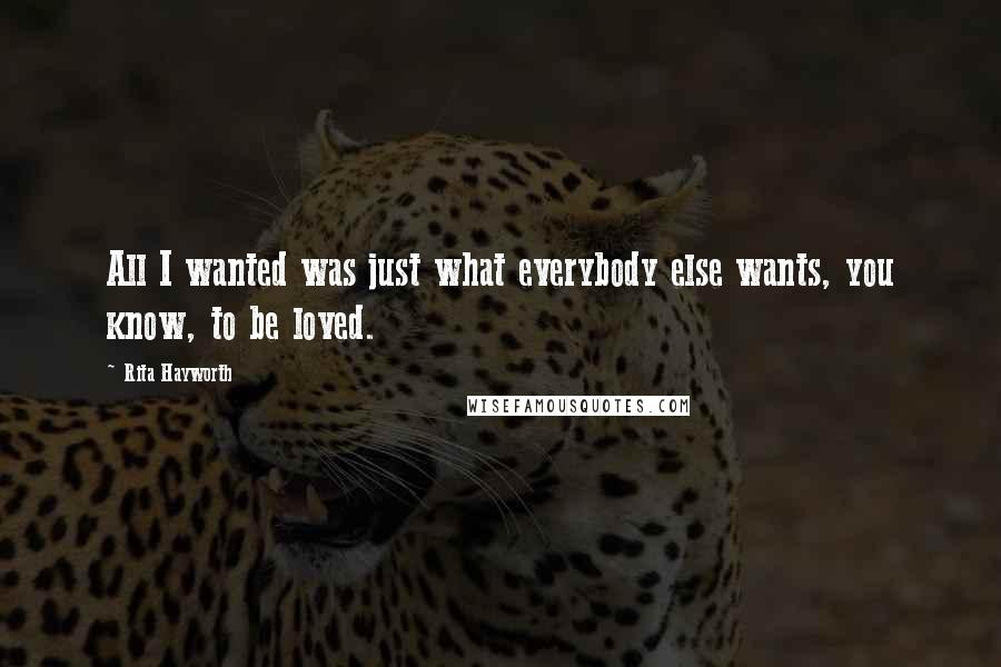 Rita Hayworth Quotes: All I wanted was just what everybody else wants, you know, to be loved.