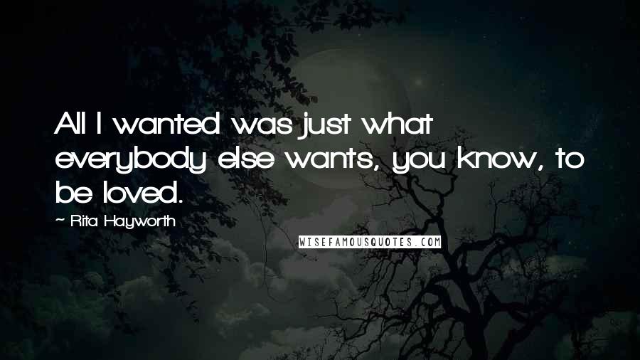 Rita Hayworth Quotes: All I wanted was just what everybody else wants, you know, to be loved.