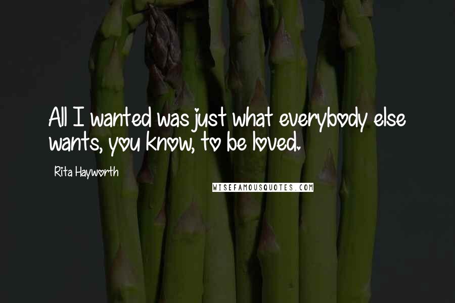 Rita Hayworth Quotes: All I wanted was just what everybody else wants, you know, to be loved.