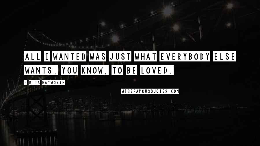 Rita Hayworth Quotes: All I wanted was just what everybody else wants, you know, to be loved.
