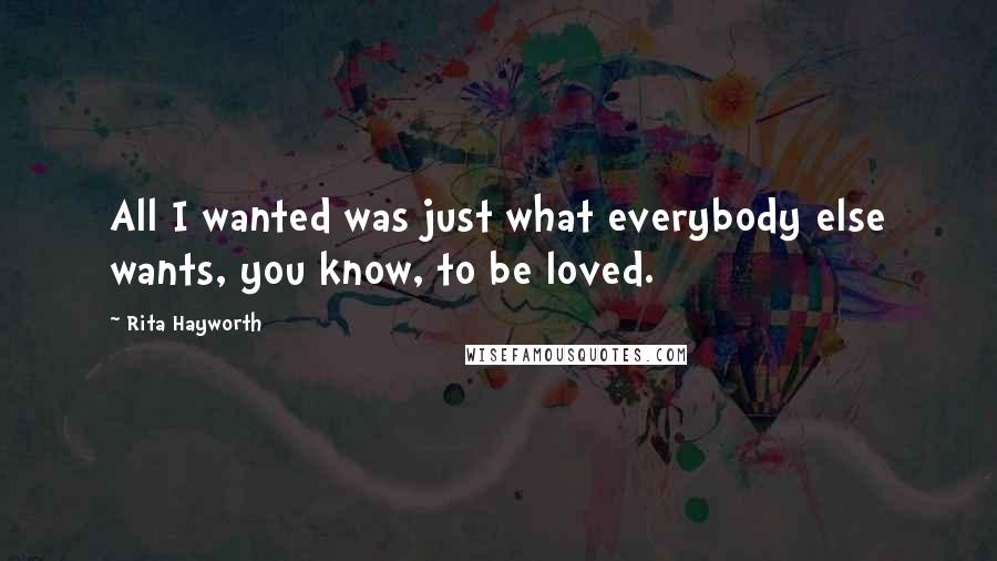 Rita Hayworth Quotes: All I wanted was just what everybody else wants, you know, to be loved.